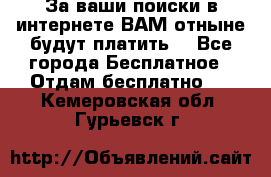 За ваши поиски в интернете ВАМ отныне будут платить! - Все города Бесплатное » Отдам бесплатно   . Кемеровская обл.,Гурьевск г.